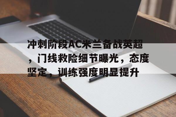 冲刺阶段AC米兰备战英超,门线救险细节曝光,态度坚定,训练强度明显提升的简单介绍 冲刺阶段AC米兰备战英超,门线救险细节曝光,态度坚定,训练强度明显提升的简单介绍
