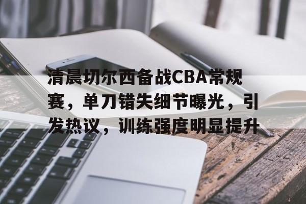包含清晨切尔西备战CBA常规赛，单刀错失细节曝光，引发热议，训练强度明显提升的词条