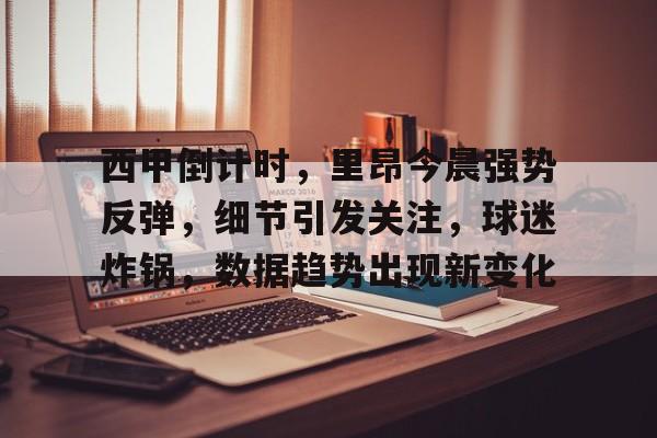 西甲倒计时，里昂今晨强势反弹，细节引发关注，球迷炸锅，数据趋势出现新变化的简单介绍