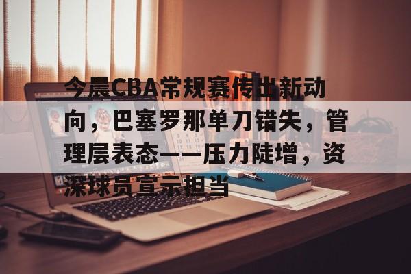 关于今晨CBA常规赛传出新动向，巴塞罗那单刀错失，管理层表态——压力陡增，资深球员宣示担当的信息