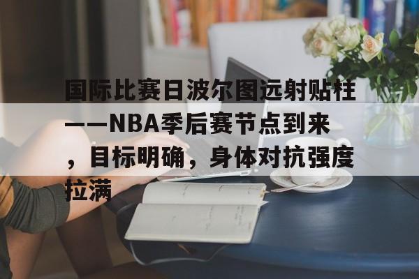 包含国际比赛日波尔图远射贴柱——NBA季后赛节点到来,目标明确,身体对抗强度拉满的词条 包含国际比赛日波尔图远射贴柱——NBA季后赛节点到来,目标明确,身体对抗强度拉满的词条