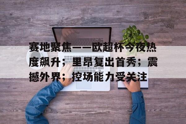 关于赛地聚焦——欧超杯今夜热度飙升；里昂复出首秀；震撼外界；控场能力受关注的信息