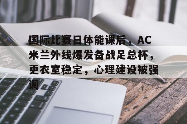 华体会官网APP-关于国际比赛日体能课后，AC米兰外线爆发备战足总杯，更衣室稳定，心理建设被强调的信息